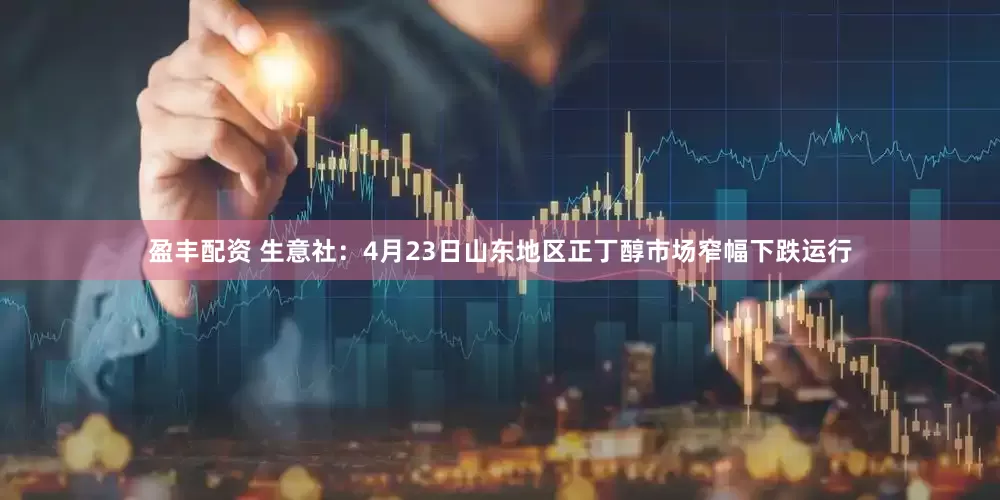 盈丰配资 生意社：4月23日山东地区正丁醇市场窄幅下跌运行
