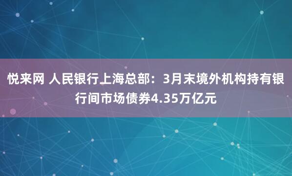 悦来网 人民银行上海总部：3月末境外机构持有银行间市场债券4.35万亿元