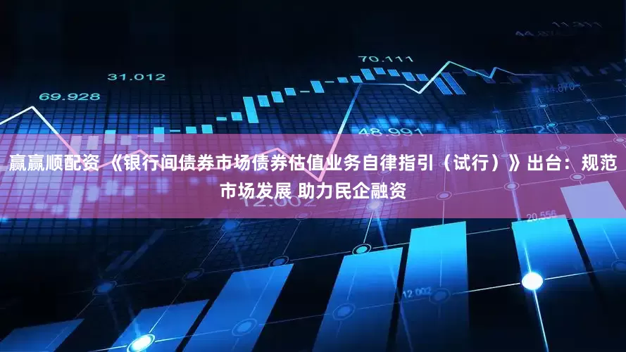 赢赢顺配资 《银行间债券市场债券估值业务自律指引（试行）》出台：规范市场发展 助力民企融资