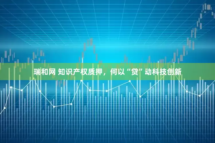 瑞和网 知识产权质押，何以“贷”动科技创新