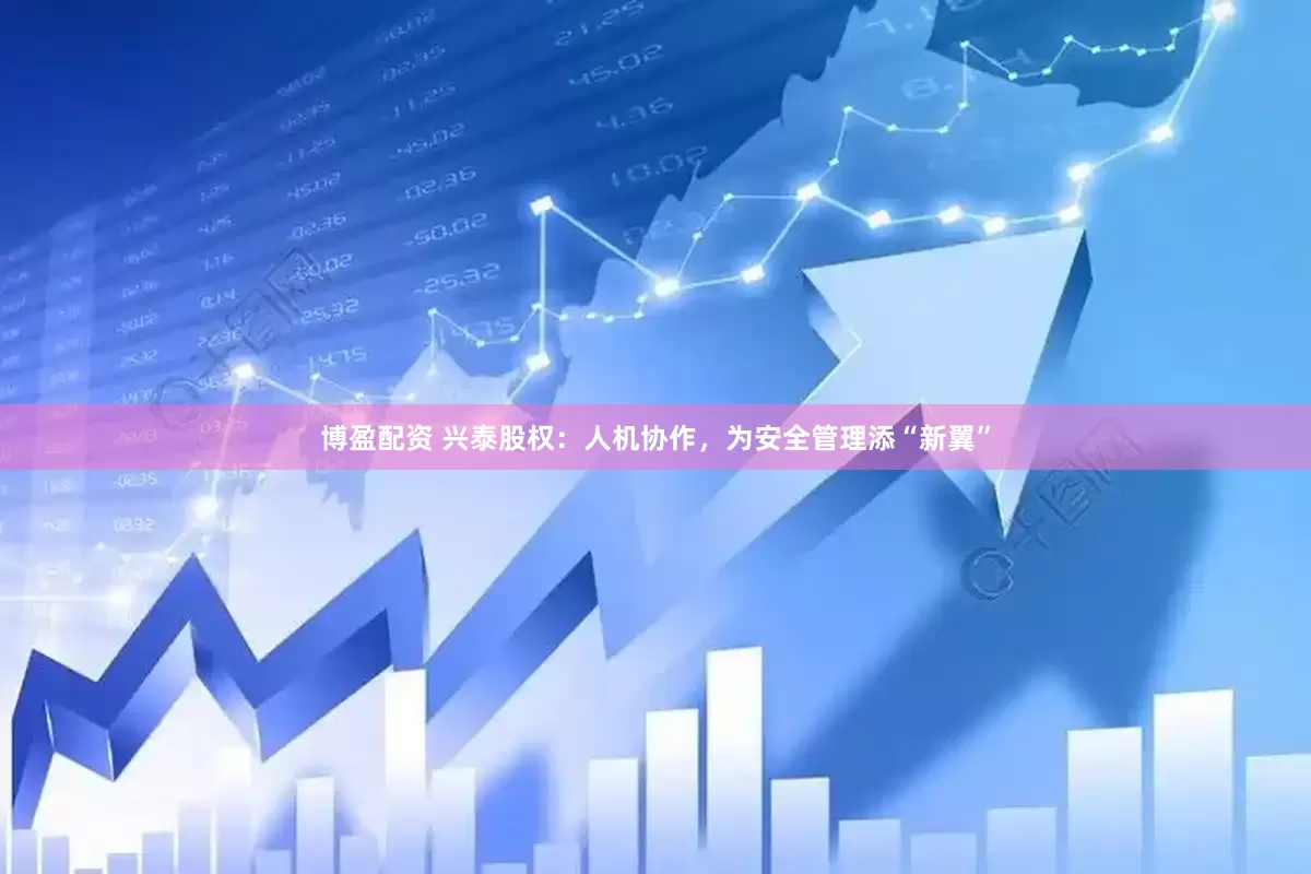 博盈配资 兴泰股权：人机协作，为安全管理添“新翼”
