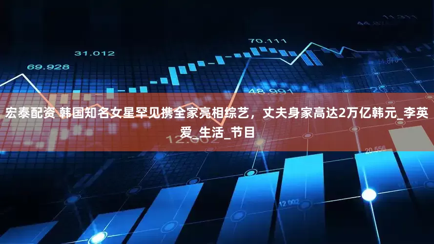 宏泰配资 韩国知名女星罕见携全家亮相综艺，丈夫身家高达2万亿韩元_李英爱_生活_节目