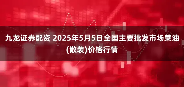 九龙证券配资 2025年5月5日全国主要批发市场菜油(散装)价格行情