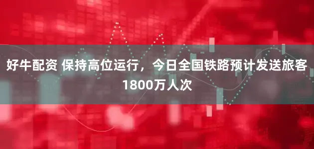 好牛配资 保持高位运行，今日全国铁路预计发送旅客1800万人次