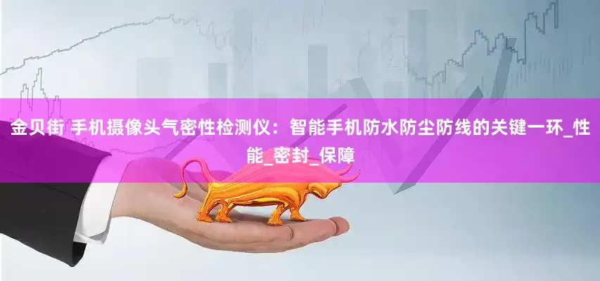 金贝街 手机摄像头气密性检测仪：智能手机防水防尘防线的关键一环_性能_密封_保障