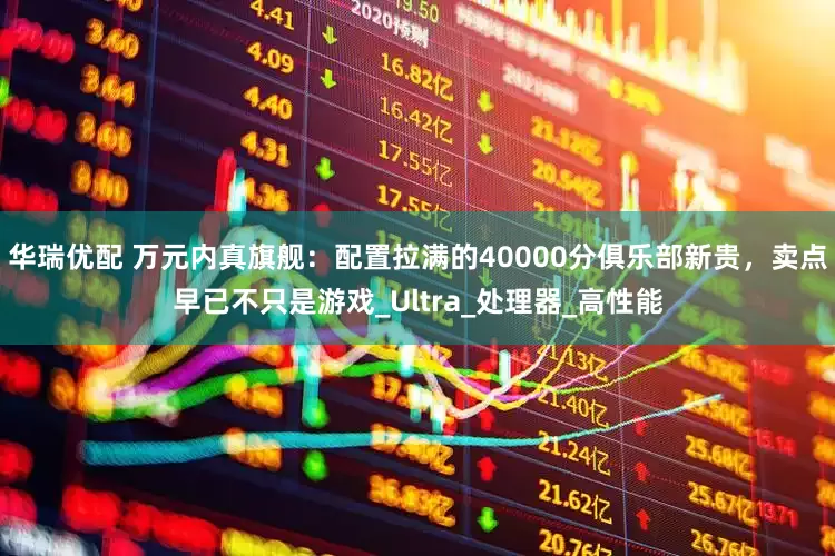 华瑞优配 万元内真旗舰：配置拉满的40000分俱乐部新贵，卖点早已不只是游戏_Ultra_处理器_高性能