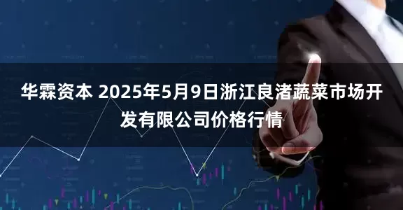 华霖资本 2025年5月9日浙江良渚蔬菜市场开发有限公司价格行情
