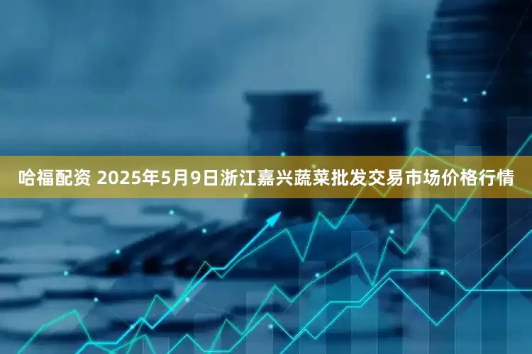 哈福配资 2025年5月9日浙江嘉兴蔬菜批发交易市场价格行情