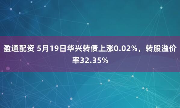 盈通配资 5月19日华兴转债上涨0.02%，转股溢价率32.35%