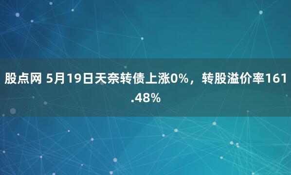 股点网 5月19日天奈转债上涨0%，转股溢价率161.48%