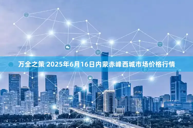 万全之策 2025年6月16日内蒙赤峰西城市场价格行情