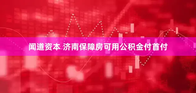 闻道资本 济南保障房可用公积金付首付
