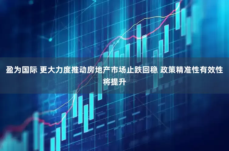 盈为国际 更大力度推动房地产市场止跌回稳 政策精准性有效性将提升