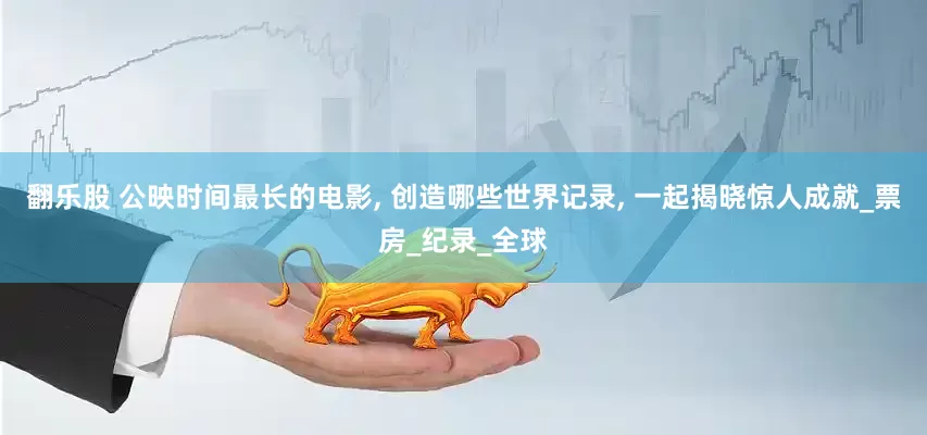 翻乐股 公映时间最长的电影, 创造哪些世界记录, 一起揭晓惊人成就_票房_纪录_全球