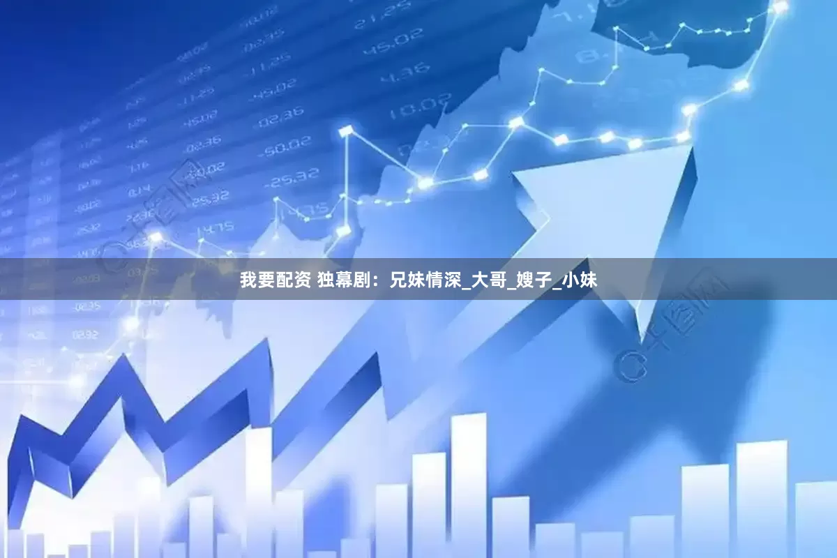 我要配资 独幕剧：兄妹情深_大哥_嫂子_小妹