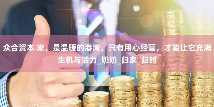 众合资本 家，是温暖的港湾，只有用心经营，才能让它充满生机与活力_奶奶_归家_归时