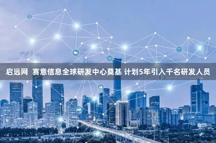 启远网  赛意信息全球研发中心奠基 计划5年引入千名研发人员