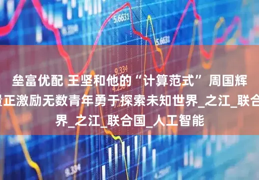 垒富优配 王坚和他的“计算范式” 周国辉：榜样的力量正激励无数青年勇于探索未知世界_之江_联合国_人工智能