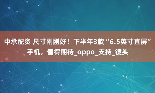 中承配资 尺寸刚刚好！下半年3款“6.5英寸直屏”手机，值得期待_oppo_支持_镜头