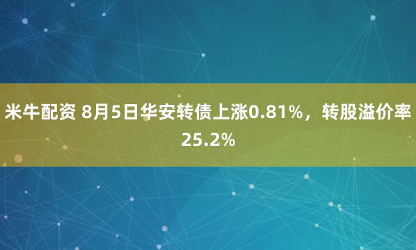 米牛配资 8月5日华安转债上涨0.81%，转股溢价率25.2%