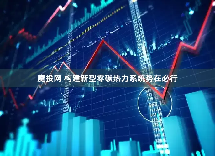 魔投网 构建新型零碳热力系统势在必行