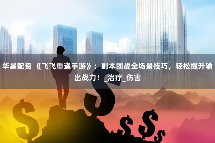 华星配资 《飞飞重逢手游》：副本团战全场景技巧，轻松提升输出战力！_治疗_伤害