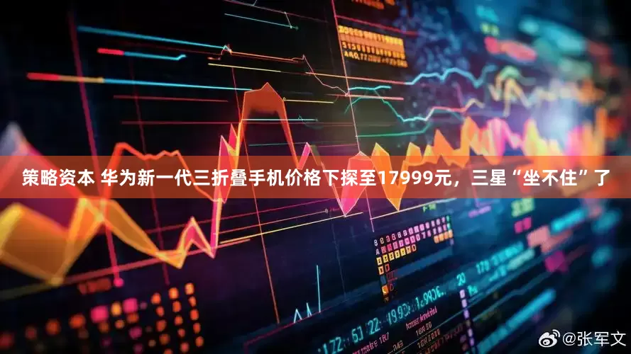 策略资本 华为新一代三折叠手机价格下探至17999元，三星“坐不住”了