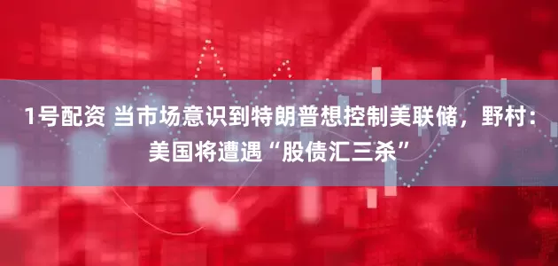 1号配资 当市场意识到特朗普想控制美联储，野村：美国将遭遇“股债汇三杀”