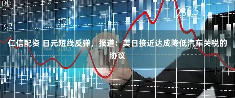 仁信配资 日元短线反弹，报道：美日接近达成降低汽车关税的协议
