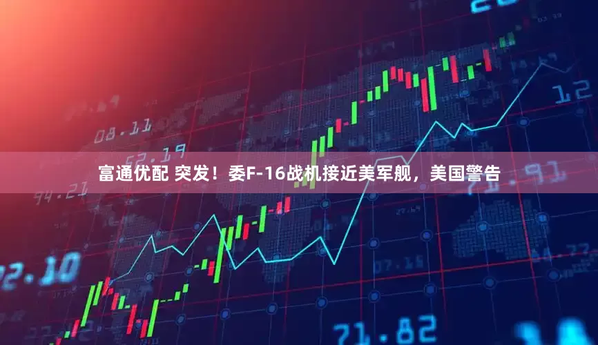 富通优配 突发！委F-16战机接近美军舰，美国警告
