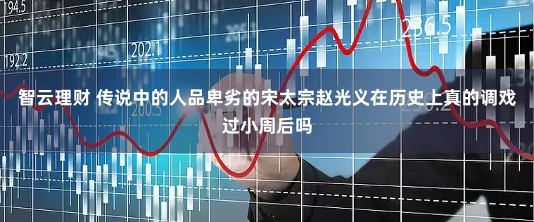 智云理财 传说中的人品卑劣的宋太宗赵光义在历史上真的调戏过小周后吗