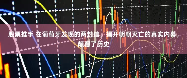 股票推手 在葡萄牙发现的两封信，揭开明朝灭亡的真实内幕，颠覆了历史