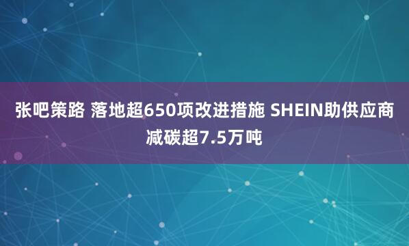 张吧策路 落地超650项改进措施 SHEIN助供应商减碳超7.5万吨
