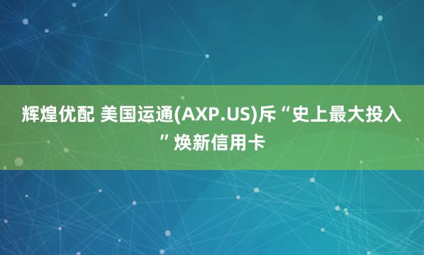 辉煌优配 美国运通(AXP.US)斥“史上最大投入”焕新信用卡