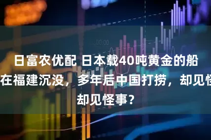 日富农优配 日本载40吨黄金的船只，在福建沉没，多年后中国打捞，却见怪事？