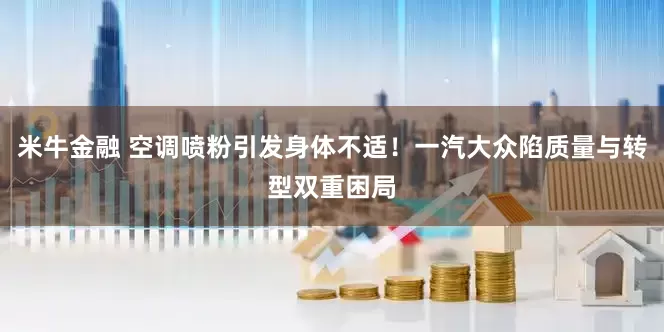米牛金融 空调喷粉引发身体不适！一汽大众陷质量与转型双重困局
