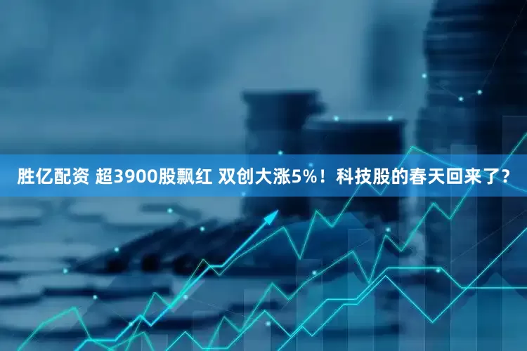 胜亿配资 超3900股飘红 双创大涨5%！科技股的春天回来了？