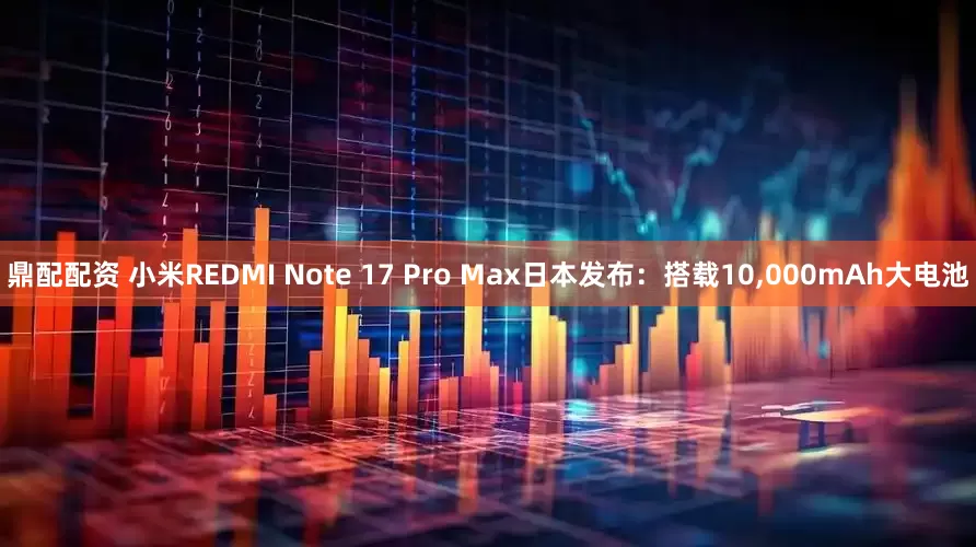 鼎配配资 小米REDMI Note 17 Pro Max日本发布：搭载10,000mAh大电池