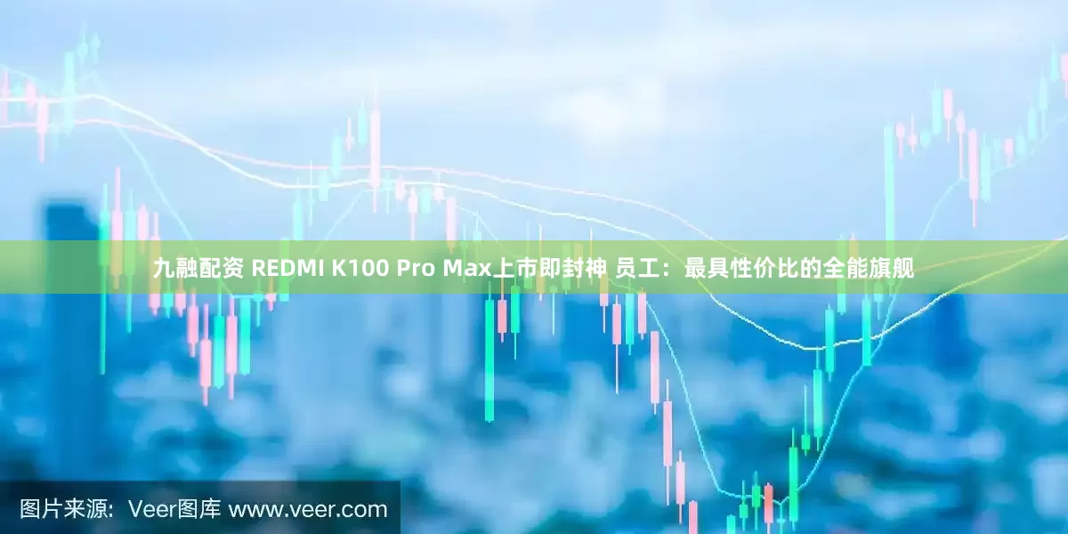 九融配资 REDMI K100 Pro Max上市即封神 员工：最具性价比的全能旗舰