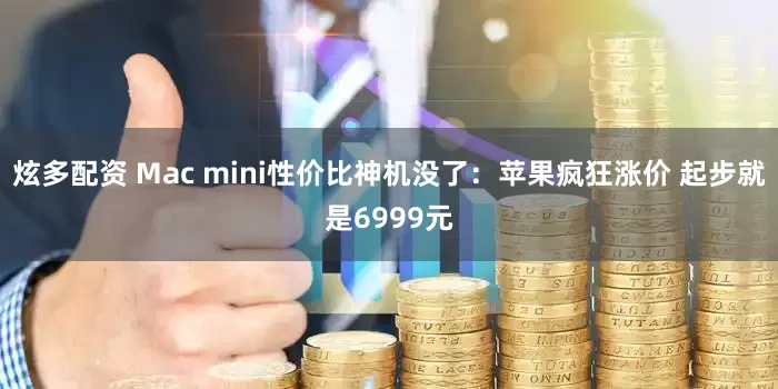 炫多配资 Mac mini性价比神机没了：苹果疯狂涨价 起步就是6999元